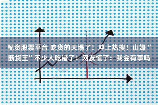 配资股票平台 吃货的天塌了！冲上热搜！山姆“断货王”不少人吃错了！网友慌了：我会有事吗