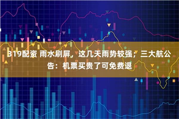 319配资 雨水刷屏，这几天雨势较强；三大航公告：机票买贵了可免费退