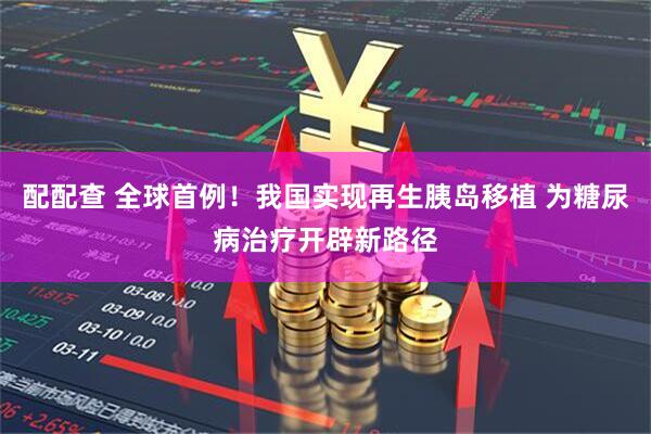 配配查 全球首例！我国实现再生胰岛移植 为糖尿病治疗开辟新路径