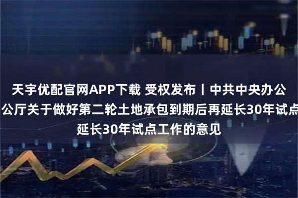 天宇优配官网APP下载 受权发布丨中共中央办公厅 国务院办公厅关于做好第二轮土地承包到期后再延长30年试点工作的意见