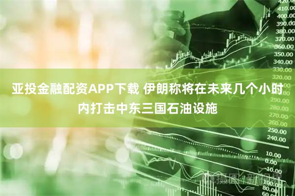 亚投金融配资APP下载 伊朗称将在未来几个小时内打击中东三国石油设施