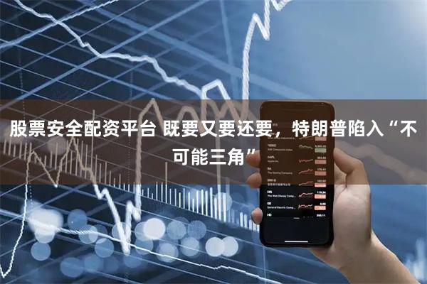 股票安全配资平台 既要又要还要，特朗普陷入“不可能三角”