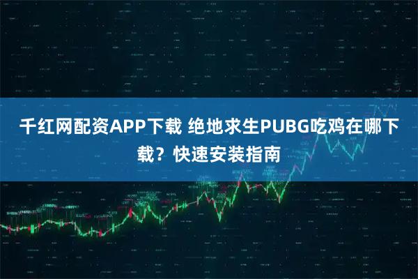 千红网配资APP下载 绝地求生PUBG吃鸡在哪下载？快速安装指南