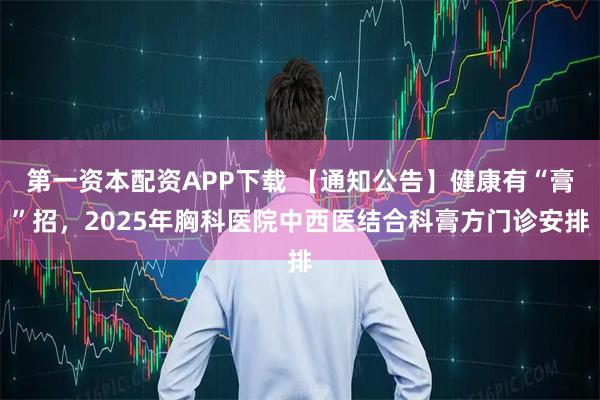 第一资本配资APP下载 【通知公告】健康有“膏”招，2025年胸科医院中西医结合科膏方门诊安排