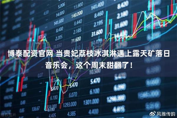 博泰配资官网 当贵妃荔枝冰淇淋遇上露天矿落日音乐会，这个周末甜翻了！