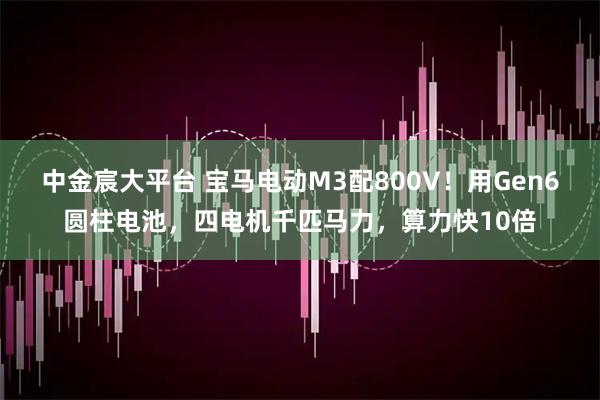 中金宸大平台 宝马电动M3配800V！用Gen6圆柱电池，四电机千匹马力，算力快10倍