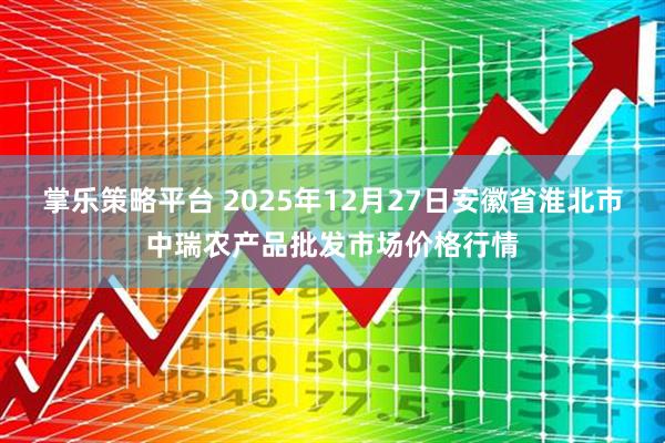 掌乐策略平台 2025年12月27日安徽省淮北市中瑞农产品批发市场价格行情