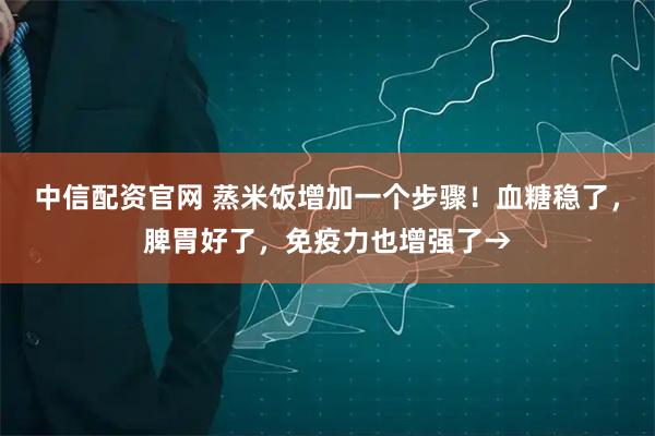 中信配资官网 蒸米饭增加一个步骤！血糖稳了，脾胃好了，免疫力也增强了→