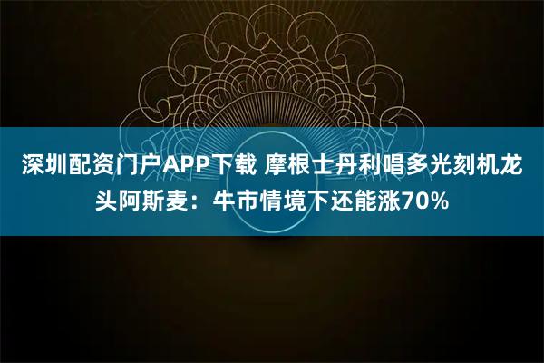 深圳配资门户APP下载 摩根士丹利唱多光刻机龙头阿斯麦：牛市情境下还能涨70%