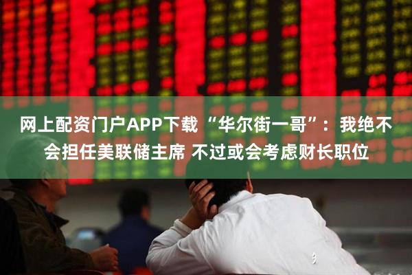 网上配资门户APP下载 “华尔街一哥”：我绝不会担任美联储主席 不过或会考虑财长职位