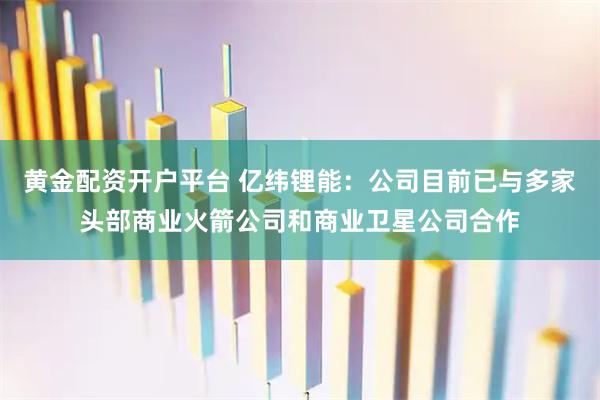 黄金配资开户平台 亿纬锂能：公司目前已与多家头部商业火箭公司和商业卫星公司合作