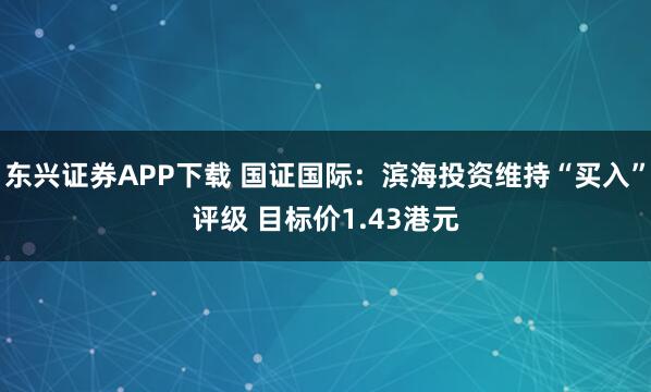 东兴证券APP下载 国证国际：滨海投资维持“买入”评级 目标价1.43港元