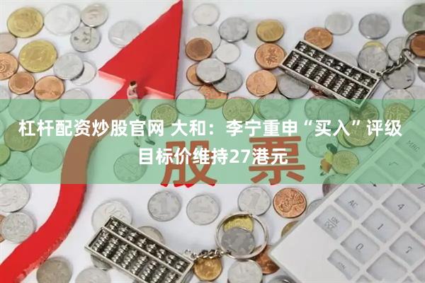 杠杆配资炒股官网 大和：李宁重申“买入”评级 目标价维持27港元