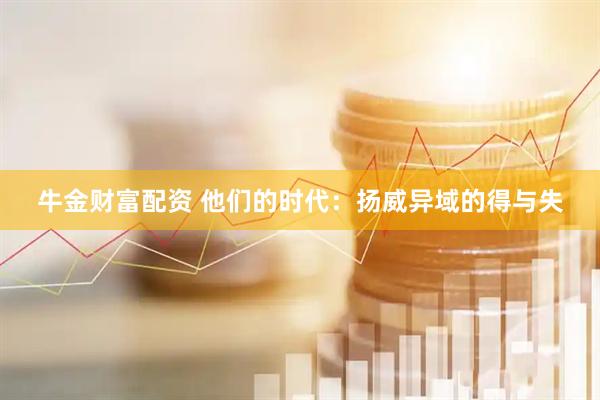 牛金财富配资 他们的时代：扬威异域的得与失