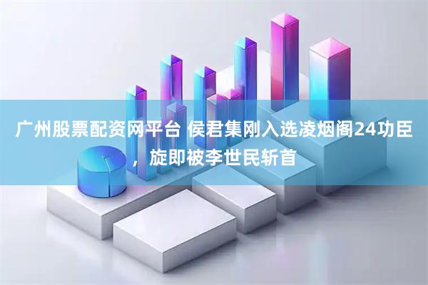 广州股票配资网平台 侯君集刚入选凌烟阁24功臣，旋即被李世民斩首